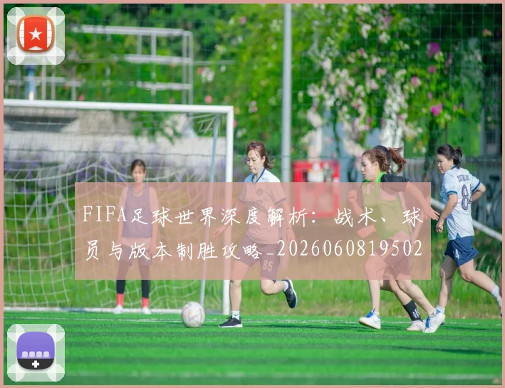 FIFA足球世界深度解析：战术、球员与版本制胜攻略_20260608195025