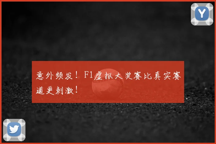 意外频发！F1虚拟大奖赛比真实赛道更刺激！