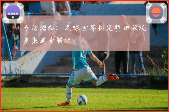 专访揭秘：足球世界杯完整回放观看渠道全解析