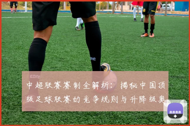 中超联赛赛制全解析：揭秘中国顶级足球联赛的竞争规则与升降级奥秘