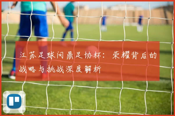 江苏足球问鼎足协杯：荣耀背后的战略与挑战深度解析