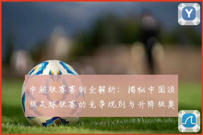 中超联赛赛制全解析：揭秘中国顶级足球联赛的竞争规则与升降级奥秘
