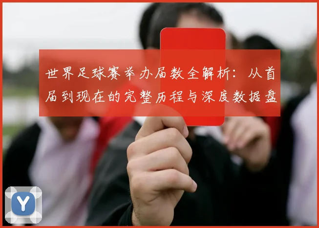 世界足球赛举办届数全解析：从首届到现在的完整历程与深度数据盘点