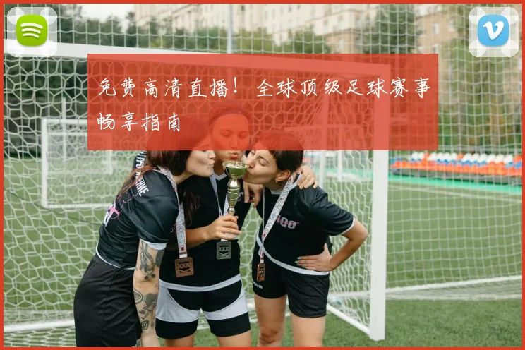 免费高清直播！全球顶级足球赛事畅享指南