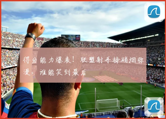 得分能力爆表！联盟射手榜硝烟弥漫，谁能笑到最后