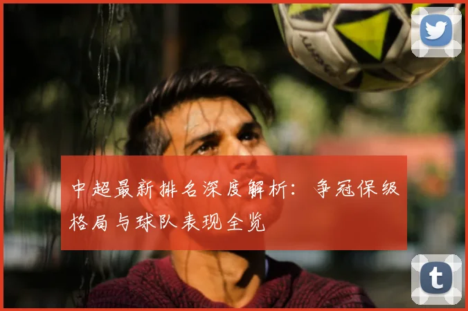 中超最新排名深度解析：争冠保级格局与球队表现全览