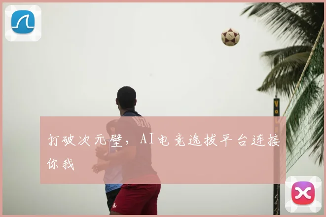 打破次元壁，AI电竞选拔平台连接你我