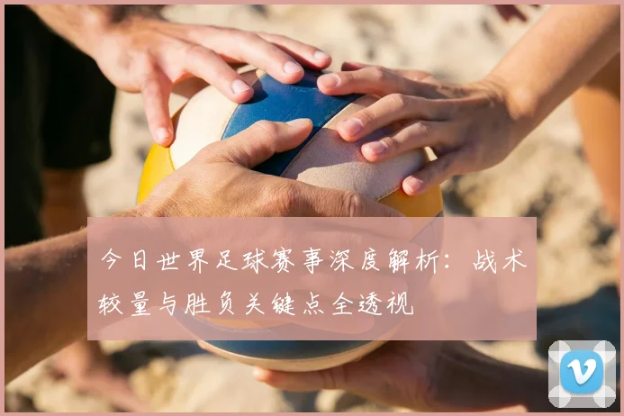 今日世界足球赛事深度解析：战术较量与胜负关键点全透视