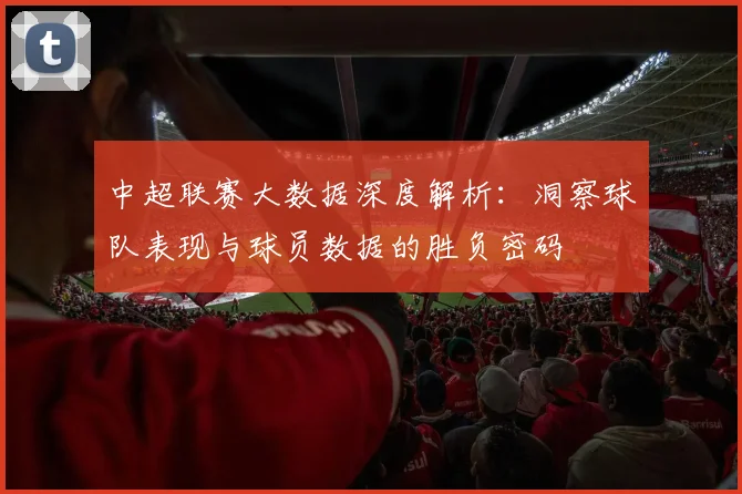 中超联赛大数据深度解析：洞察球队表现与球员数据的胜负密码