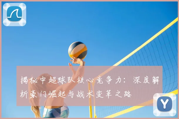 揭秘中超球队核心竞争力：深度解析豪门崛起与战术变革之路