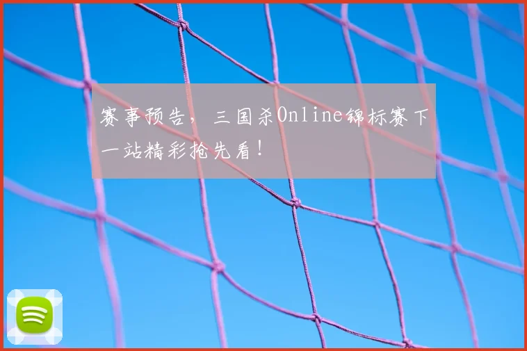 赛事预告，三国杀Online锦标赛下一站精彩抢先看！