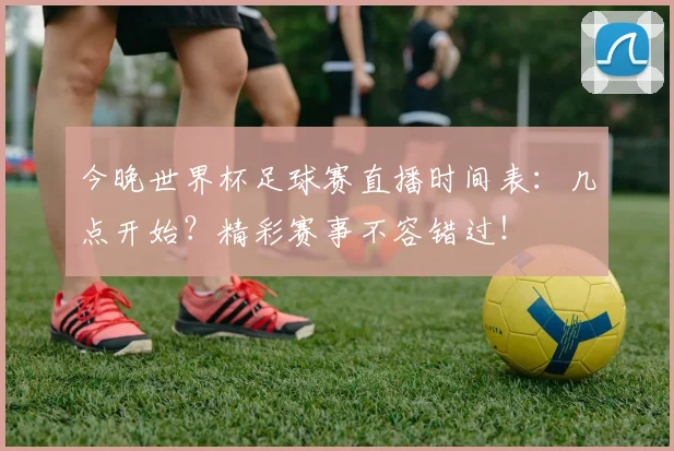 今晚世界杯足球赛直播时间表：几点开始？精彩赛事不容错过！