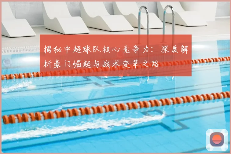 揭秘中超球队核心竞争力：深度解析豪门崛起与战术变革之路