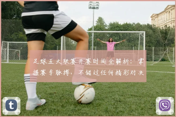 足球五大联赛开赛时间全解析：掌握赛季脉搏，不错过任何精彩对决