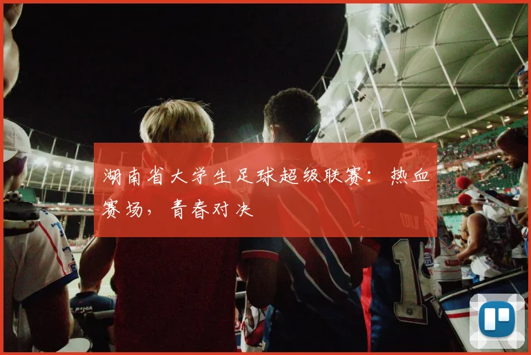 湖南省大学生足球超级联赛：热血赛场，青春对决