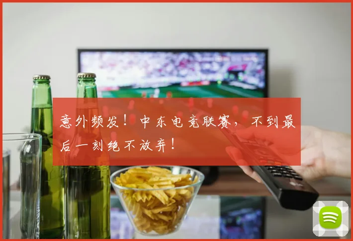 意外频发！中东电竞联赛，不到最后一刻绝不放弃！