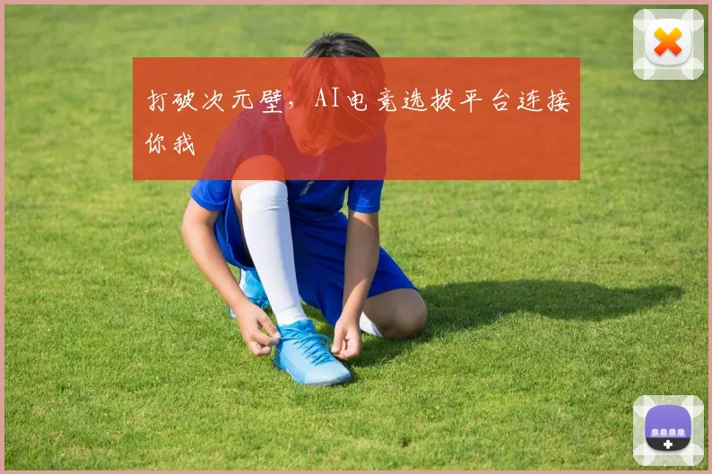 打破次元壁，AI电竞选拔平台连接你我