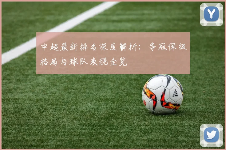 中超最新排名深度解析：争冠保级格局与球队表现全览