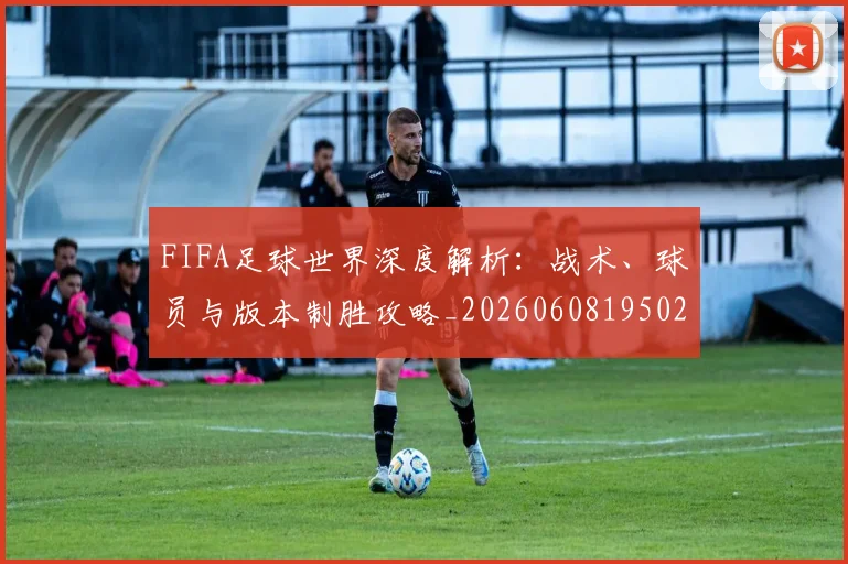 FIFA足球世界深度解析：战术、球员与版本制胜攻略_20260608195025