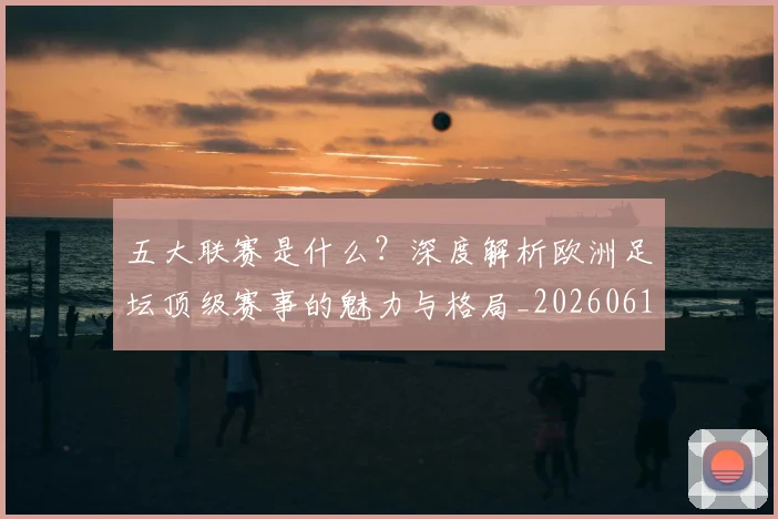 五大联赛是什么？深度解析欧洲足坛顶级赛事的魅力与格局_20260611141711