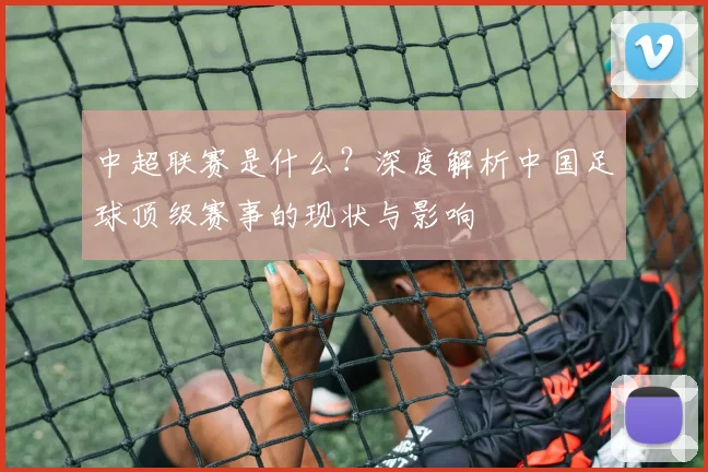 中超联赛是什么？深度解析中国足球顶级赛事的现状与影响