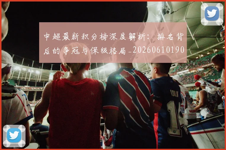 中超最新积分榜深度解析：排名背后的争冠与保级格局_20260610190413