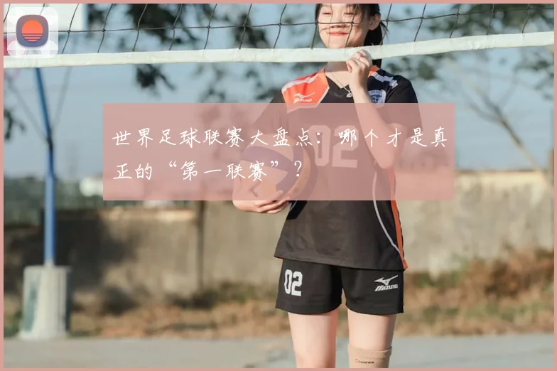 世界足球联赛大盘点：哪个才是真正的“第一联赛”？