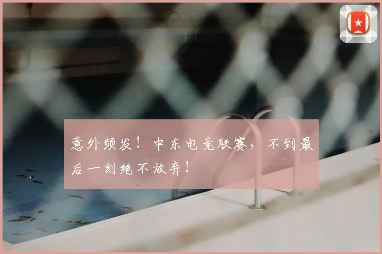 意外频发！中东电竞联赛，不到最后一刻绝不放弃！