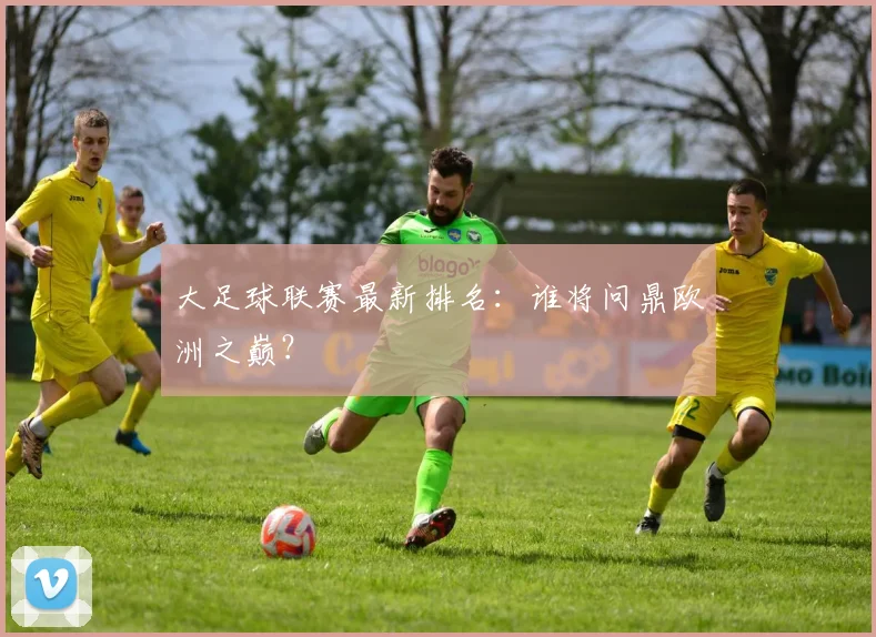 大足球联赛最新排名：谁将问鼎欧洲之巅？