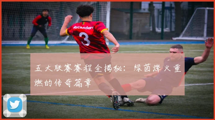 五大联赛赛程全揭秘：绿茵烽火重燃的传奇篇章