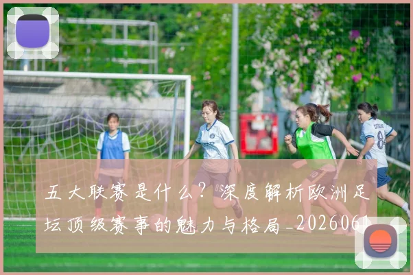 五大联赛是什么？深度解析欧洲足坛顶级赛事的魅力与格局_20260611141711