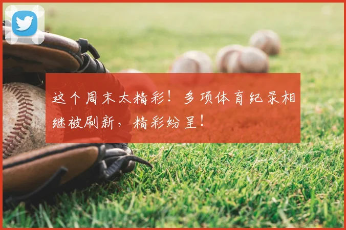 这个周末太精彩！多项体育纪录相继被刷新，精彩纷呈！
