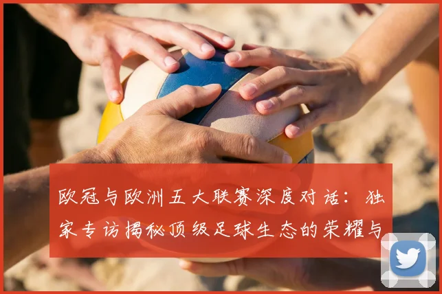 欧冠与欧洲五大联赛深度对话：独家专访揭秘顶级足球生态的荣耀与挑战