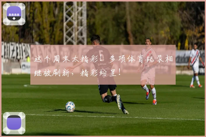 这个周末太精彩！多项体育纪录相继被刷新，精彩纷呈！