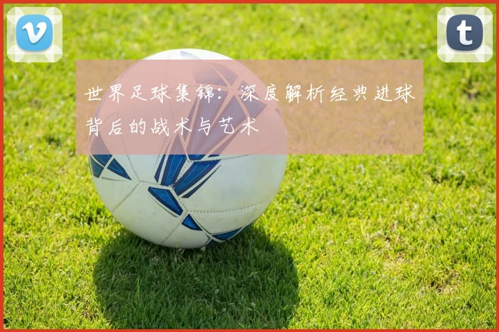 世界足球集锦：深度解析经典进球背后的战术与艺术